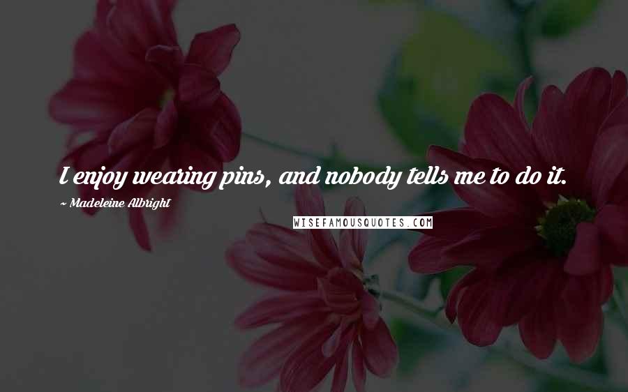 Madeleine Albright Quotes: I enjoy wearing pins, and nobody tells me to do it.