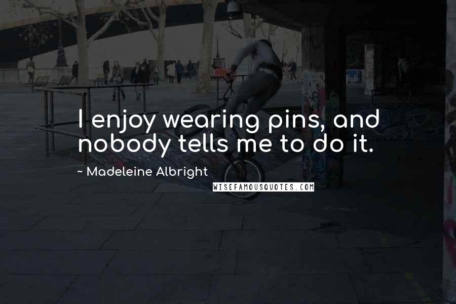 Madeleine Albright Quotes: I enjoy wearing pins, and nobody tells me to do it.