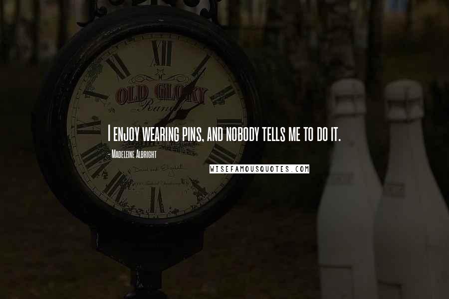Madeleine Albright Quotes: I enjoy wearing pins, and nobody tells me to do it.