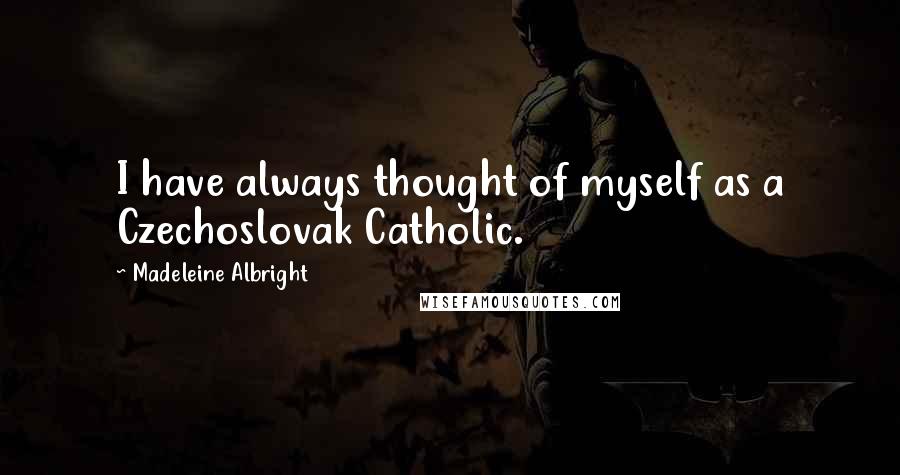 Madeleine Albright Quotes: I have always thought of myself as a Czechoslovak Catholic.