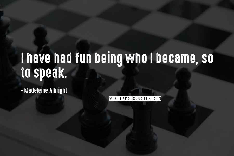 Madeleine Albright Quotes: I have had fun being who I became, so to speak.