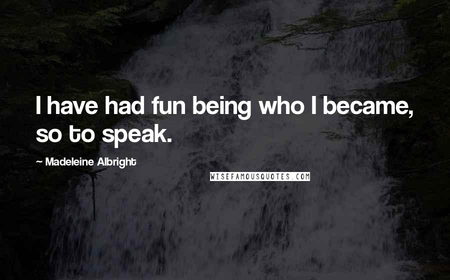 Madeleine Albright Quotes: I have had fun being who I became, so to speak.
