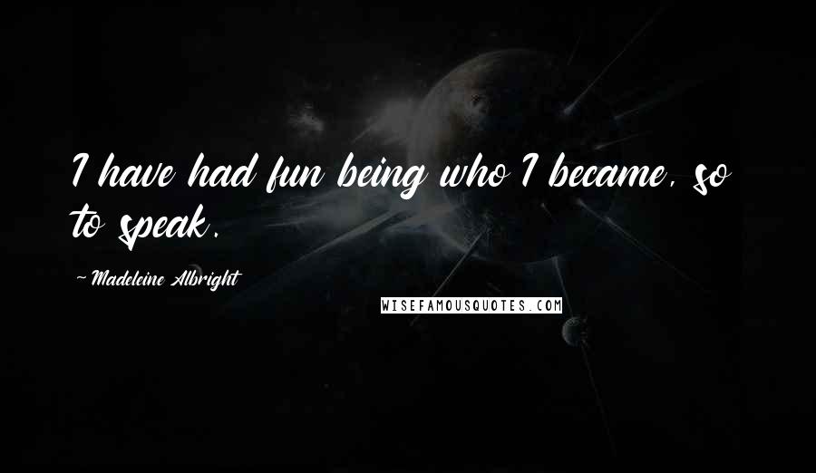 Madeleine Albright Quotes: I have had fun being who I became, so to speak.