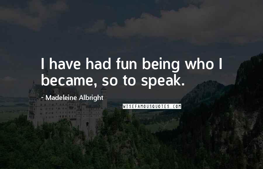 Madeleine Albright Quotes: I have had fun being who I became, so to speak.