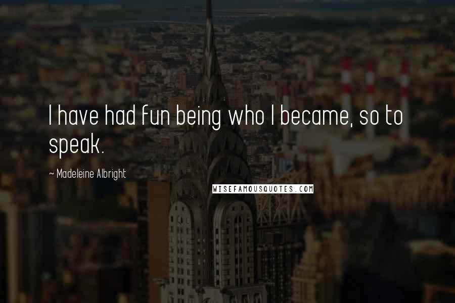 Madeleine Albright Quotes: I have had fun being who I became, so to speak.