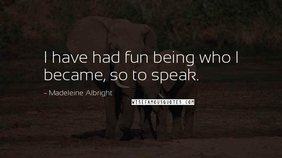 Madeleine Albright Quotes: I have had fun being who I became, so to speak.