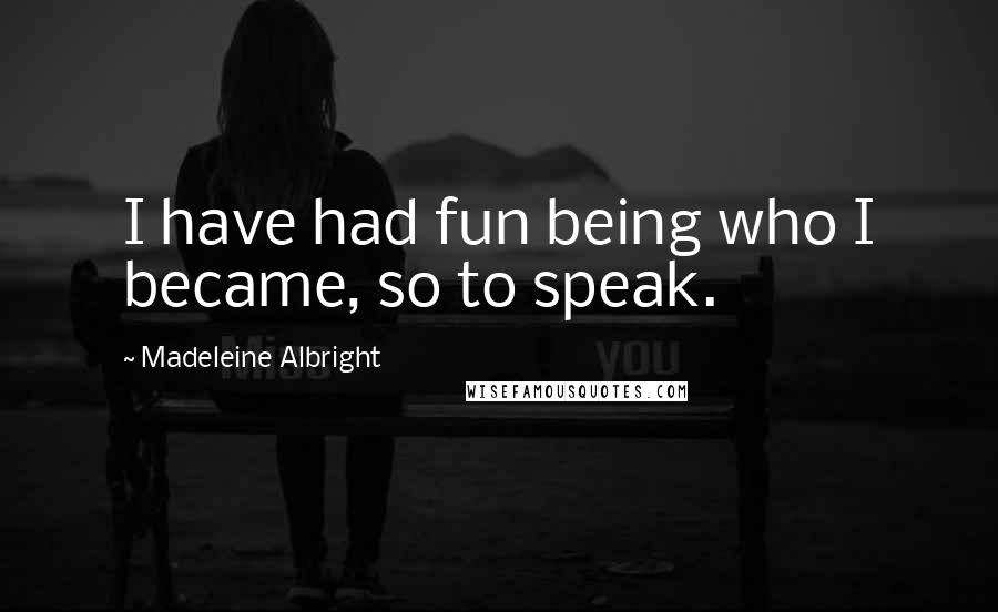 Madeleine Albright Quotes: I have had fun being who I became, so to speak.