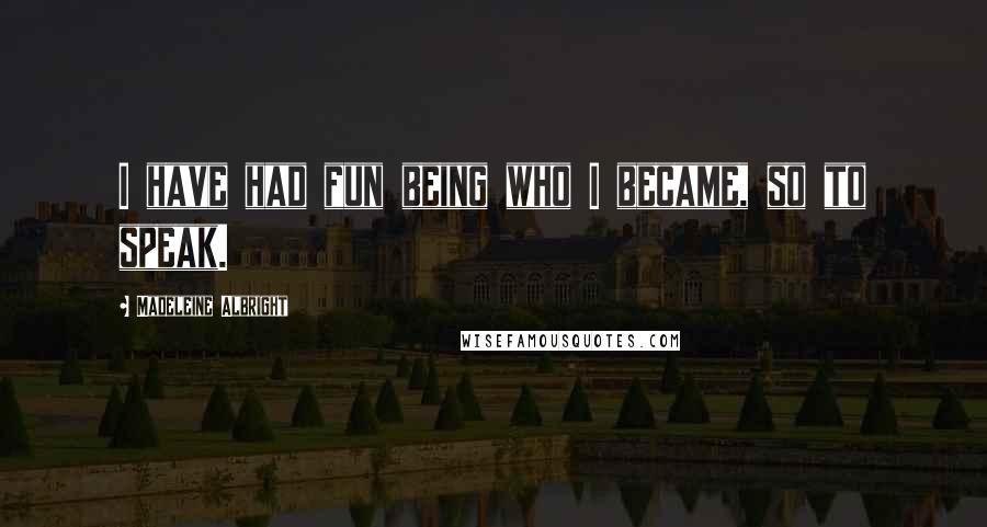 Madeleine Albright Quotes: I have had fun being who I became, so to speak.