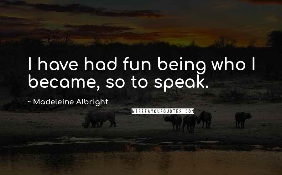 Madeleine Albright Quotes: I have had fun being who I became, so to speak.