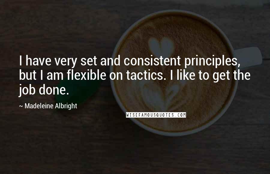 Madeleine Albright Quotes: I have very set and consistent principles, but I am flexible on tactics. I like to get the job done.