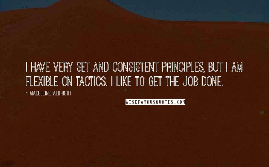 Madeleine Albright Quotes: I have very set and consistent principles, but I am flexible on tactics. I like to get the job done.