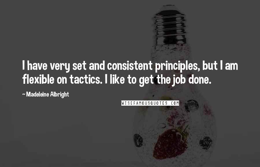 Madeleine Albright Quotes: I have very set and consistent principles, but I am flexible on tactics. I like to get the job done.