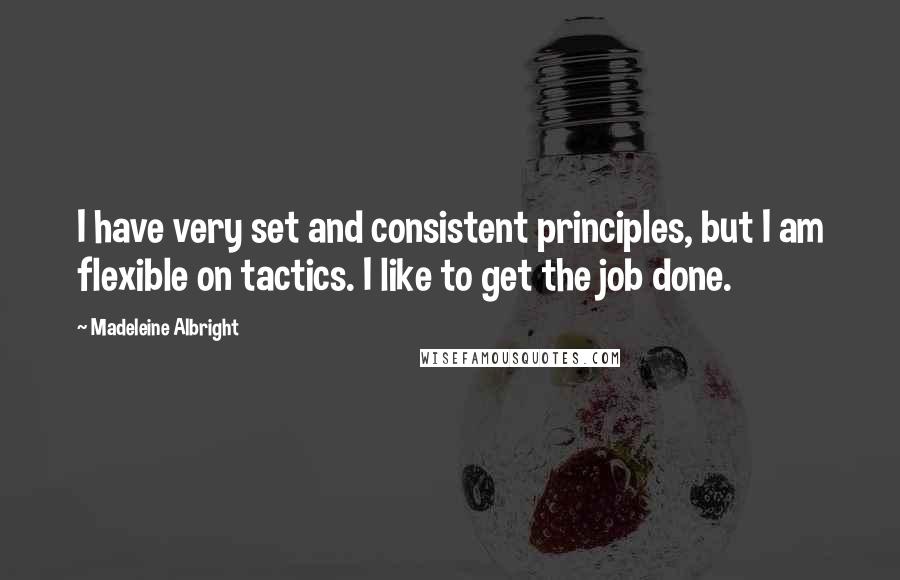 Madeleine Albright Quotes: I have very set and consistent principles, but I am flexible on tactics. I like to get the job done.