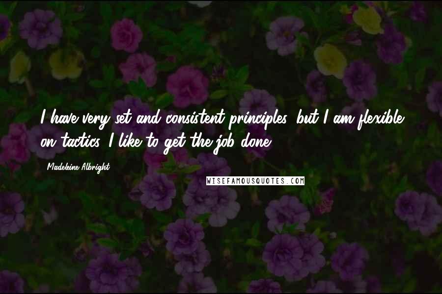 Madeleine Albright Quotes: I have very set and consistent principles, but I am flexible on tactics. I like to get the job done.