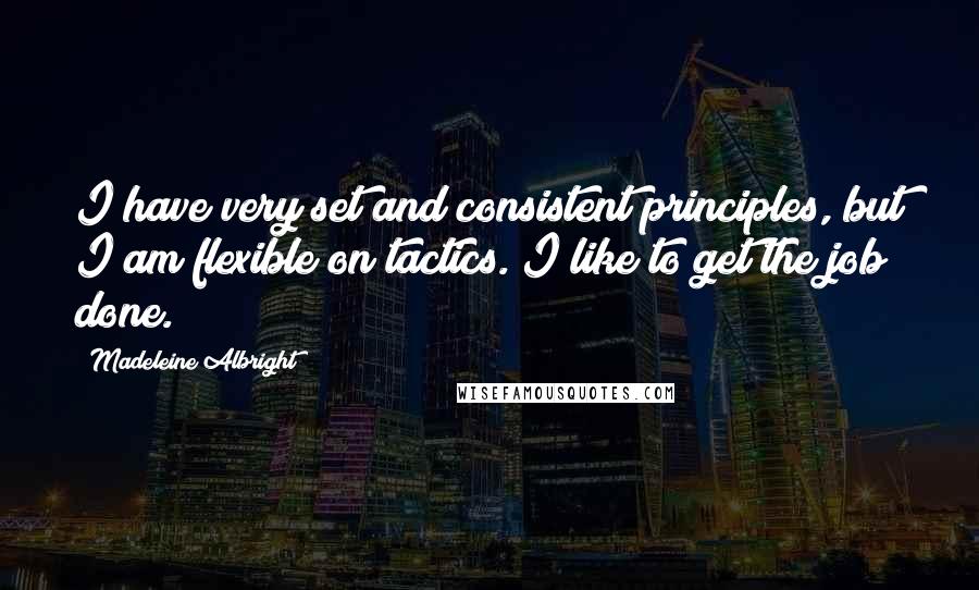 Madeleine Albright Quotes: I have very set and consistent principles, but I am flexible on tactics. I like to get the job done.