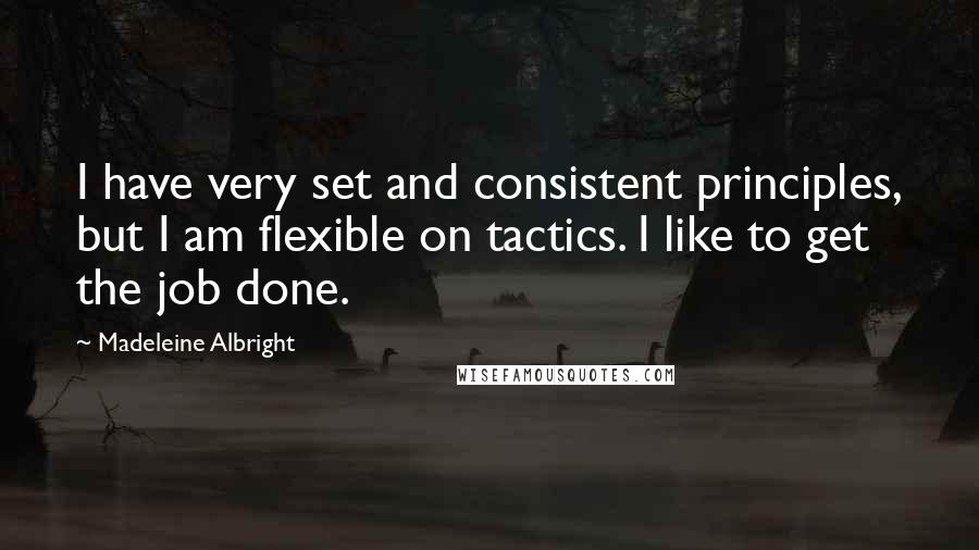 Madeleine Albright Quotes: I have very set and consistent principles, but I am flexible on tactics. I like to get the job done.