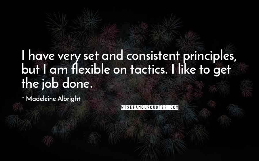 Madeleine Albright Quotes: I have very set and consistent principles, but I am flexible on tactics. I like to get the job done.