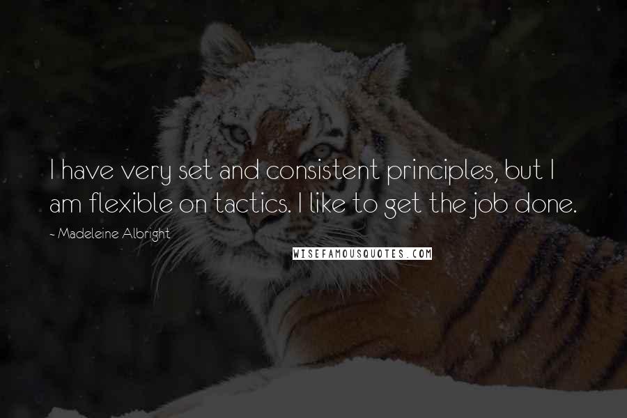 Madeleine Albright Quotes: I have very set and consistent principles, but I am flexible on tactics. I like to get the job done.