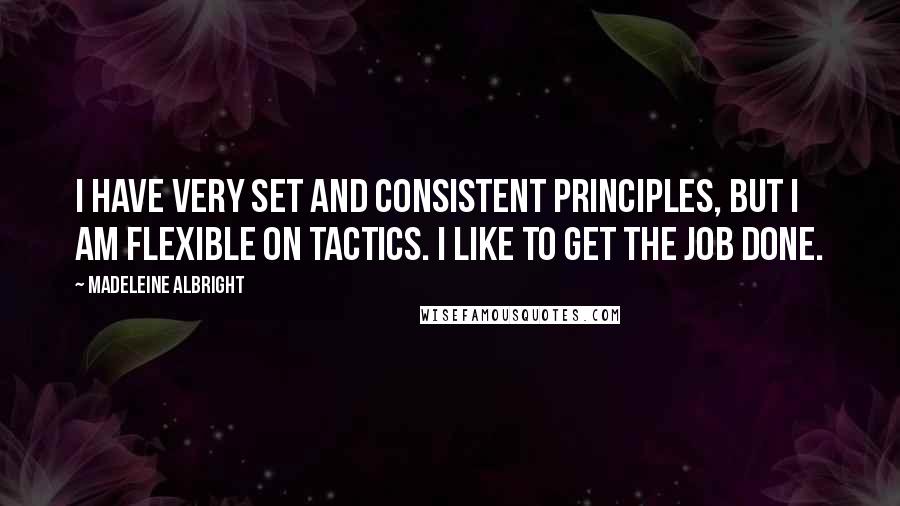 Madeleine Albright Quotes: I have very set and consistent principles, but I am flexible on tactics. I like to get the job done.