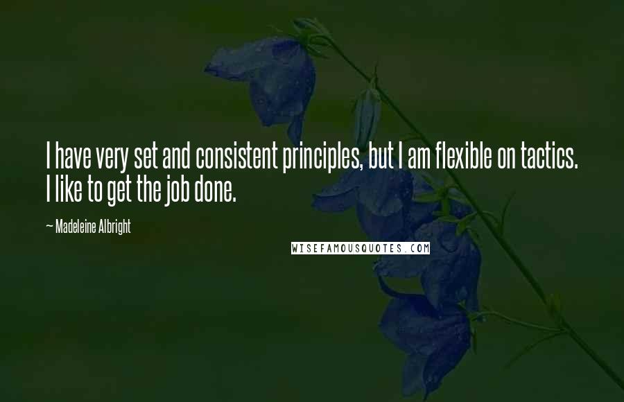 Madeleine Albright Quotes: I have very set and consistent principles, but I am flexible on tactics. I like to get the job done.