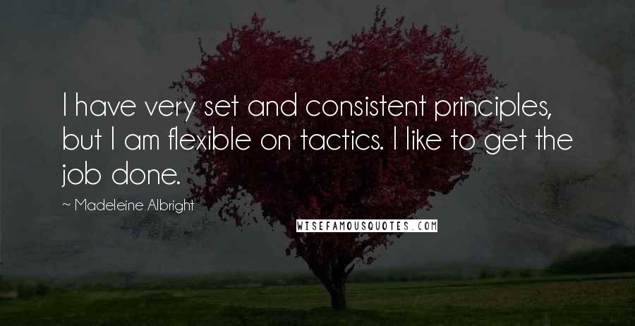 Madeleine Albright Quotes: I have very set and consistent principles, but I am flexible on tactics. I like to get the job done.