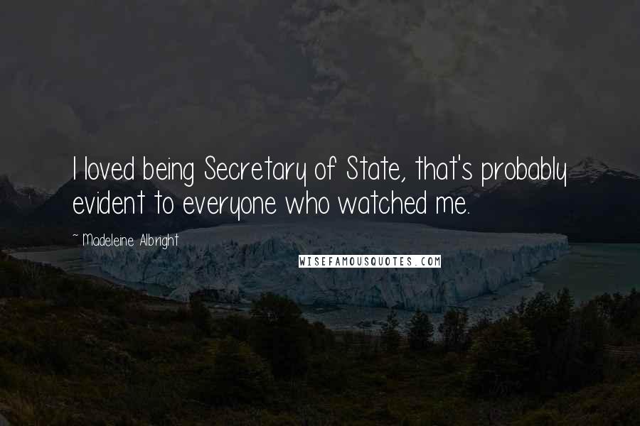 Madeleine Albright Quotes: I loved being Secretary of State, that's probably evident to everyone who watched me.