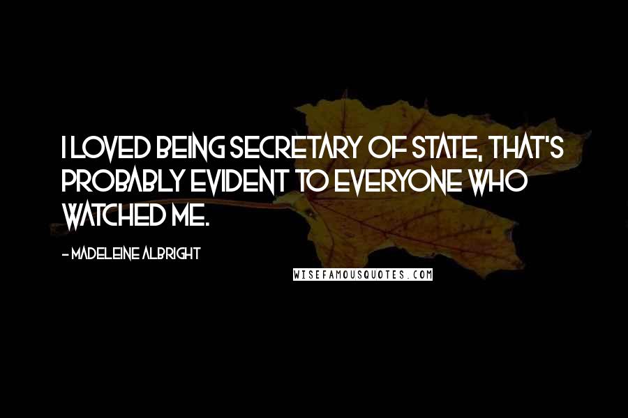 Madeleine Albright Quotes: I loved being Secretary of State, that's probably evident to everyone who watched me.