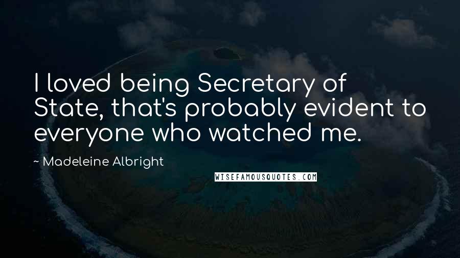 Madeleine Albright Quotes: I loved being Secretary of State, that's probably evident to everyone who watched me.