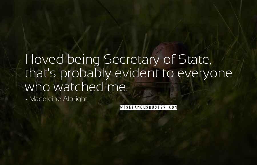 Madeleine Albright Quotes: I loved being Secretary of State, that's probably evident to everyone who watched me.