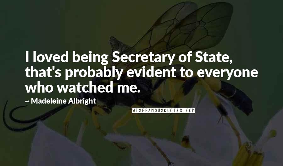 Madeleine Albright Quotes: I loved being Secretary of State, that's probably evident to everyone who watched me.