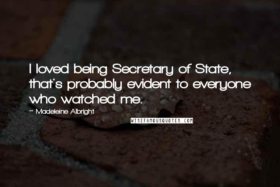 Madeleine Albright Quotes: I loved being Secretary of State, that's probably evident to everyone who watched me.