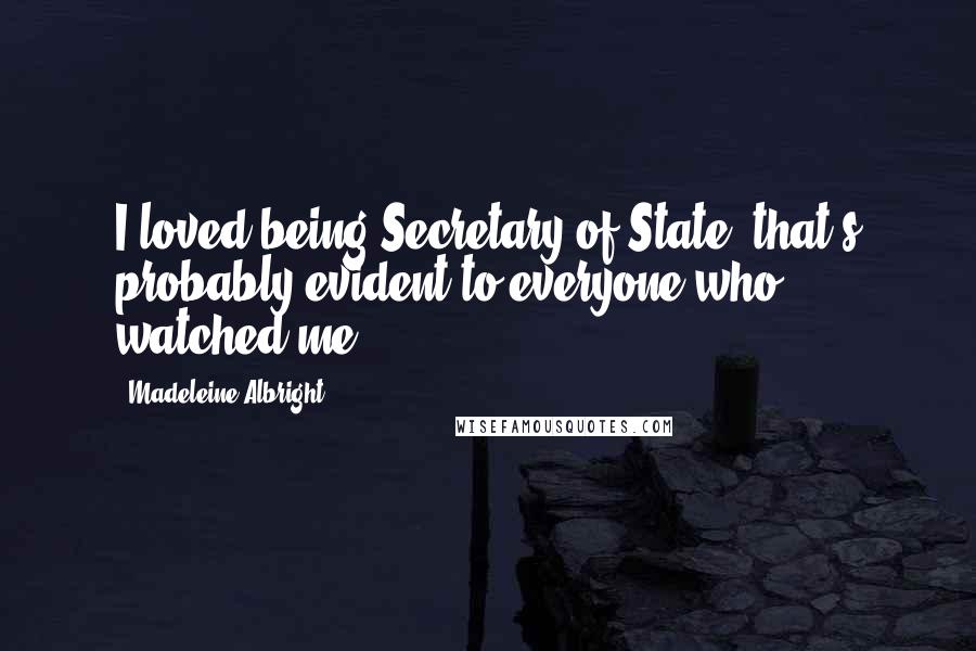 Madeleine Albright Quotes: I loved being Secretary of State, that's probably evident to everyone who watched me.