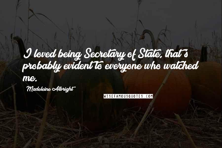 Madeleine Albright Quotes: I loved being Secretary of State, that's probably evident to everyone who watched me.