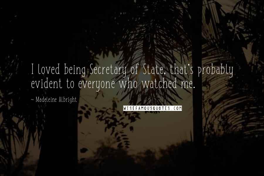 Madeleine Albright Quotes: I loved being Secretary of State, that's probably evident to everyone who watched me.