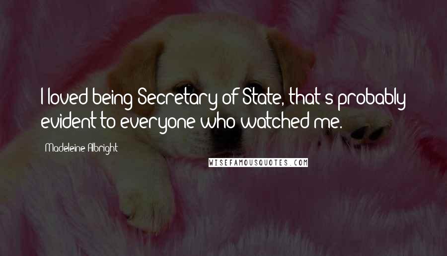 Madeleine Albright Quotes: I loved being Secretary of State, that's probably evident to everyone who watched me.