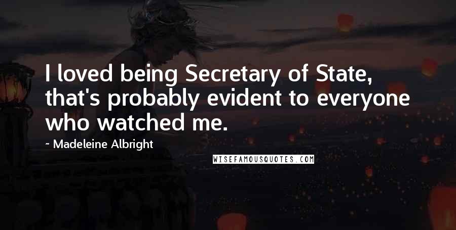 Madeleine Albright Quotes: I loved being Secretary of State, that's probably evident to everyone who watched me.