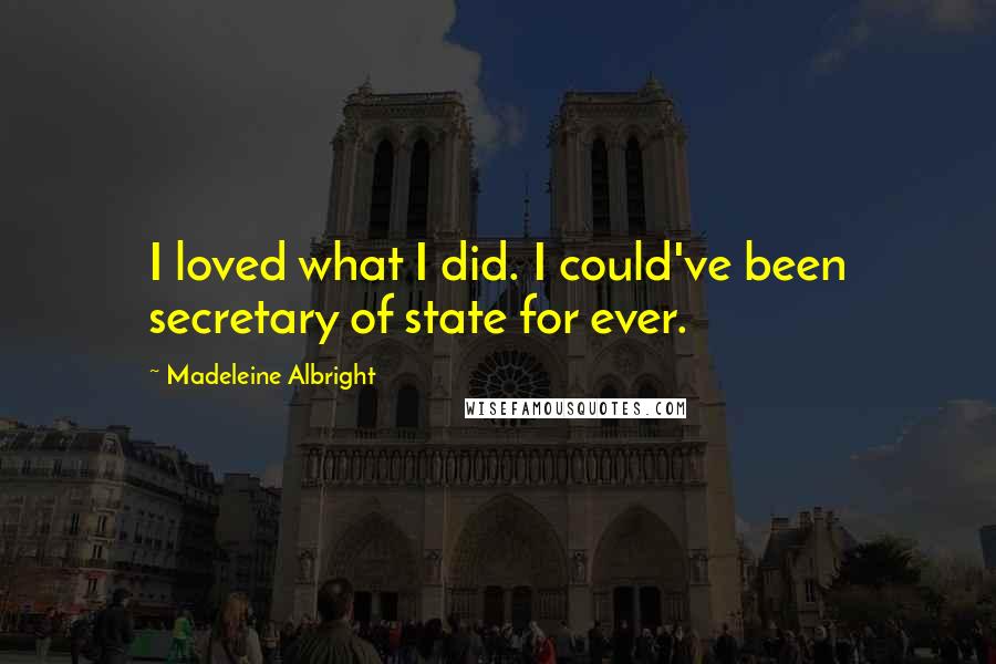 Madeleine Albright Quotes: I loved what I did. I could've been secretary of state for ever.