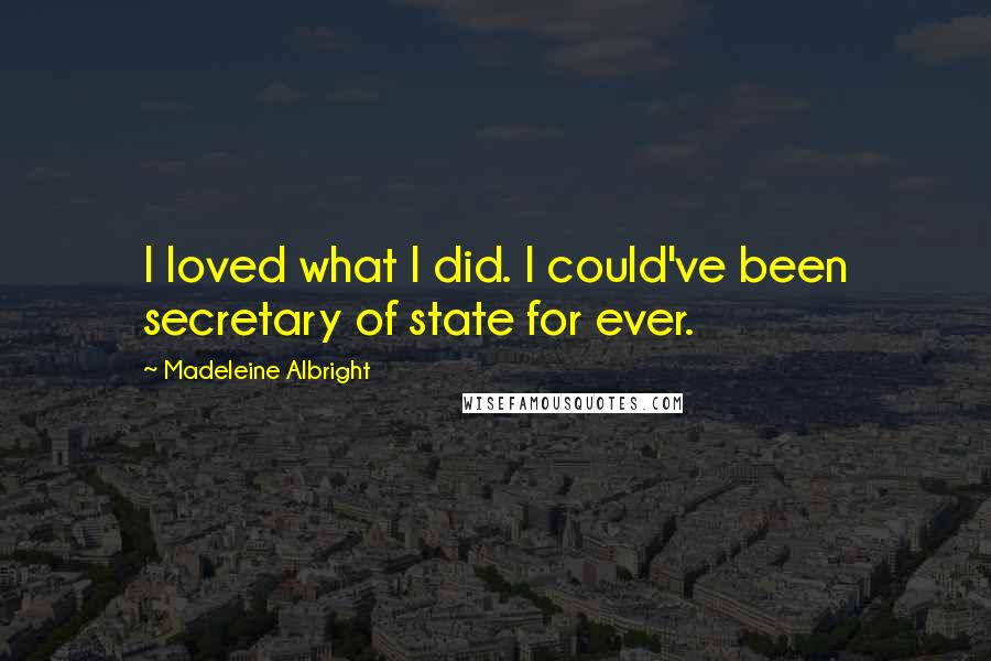 Madeleine Albright Quotes: I loved what I did. I could've been secretary of state for ever.