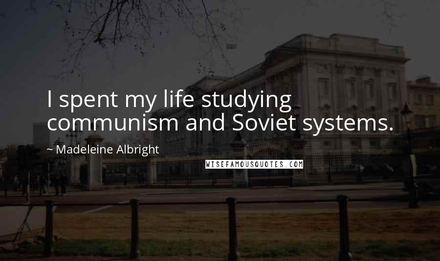 Madeleine Albright Quotes: I spent my life studying communism and Soviet systems.
