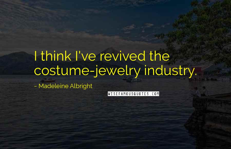 Madeleine Albright Quotes: I think I've revived the costume-jewelry industry.
