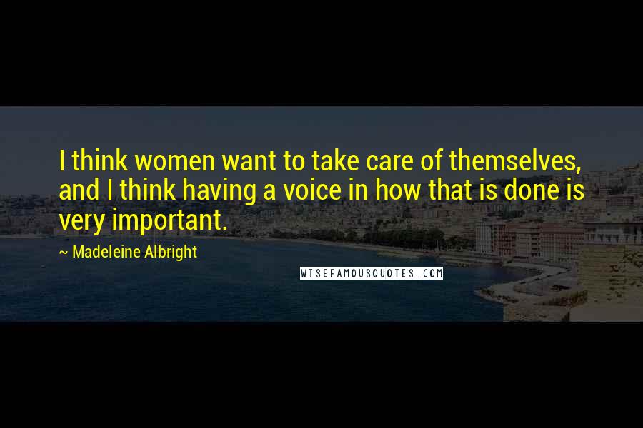Madeleine Albright Quotes: I think women want to take care of themselves, and I think having a voice in how that is done is very important.
