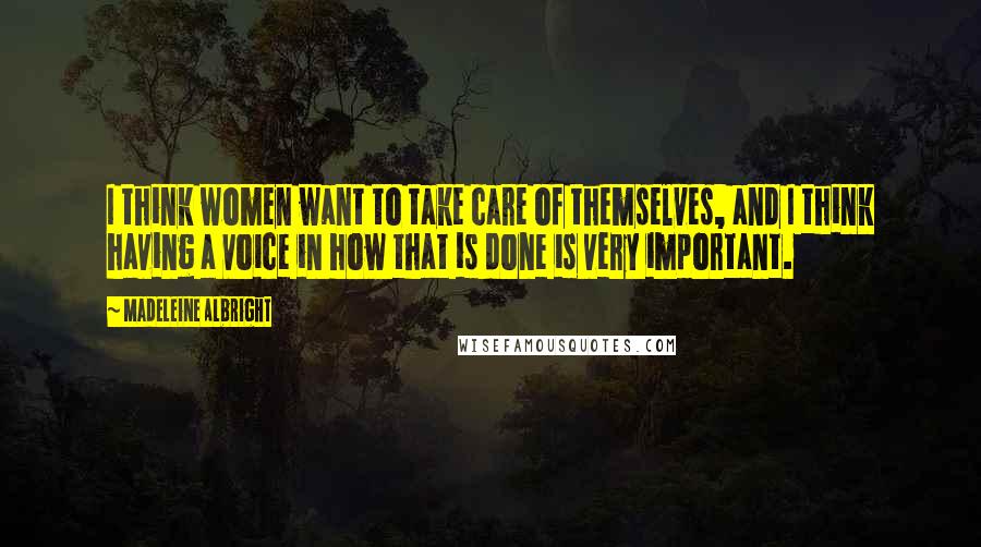 Madeleine Albright Quotes: I think women want to take care of themselves, and I think having a voice in how that is done is very important.