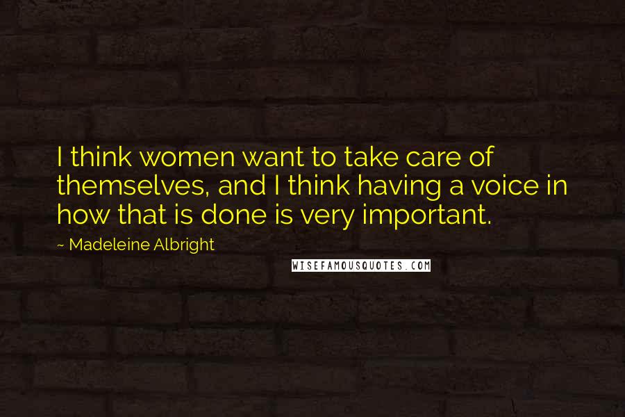 Madeleine Albright Quotes: I think women want to take care of themselves, and I think having a voice in how that is done is very important.