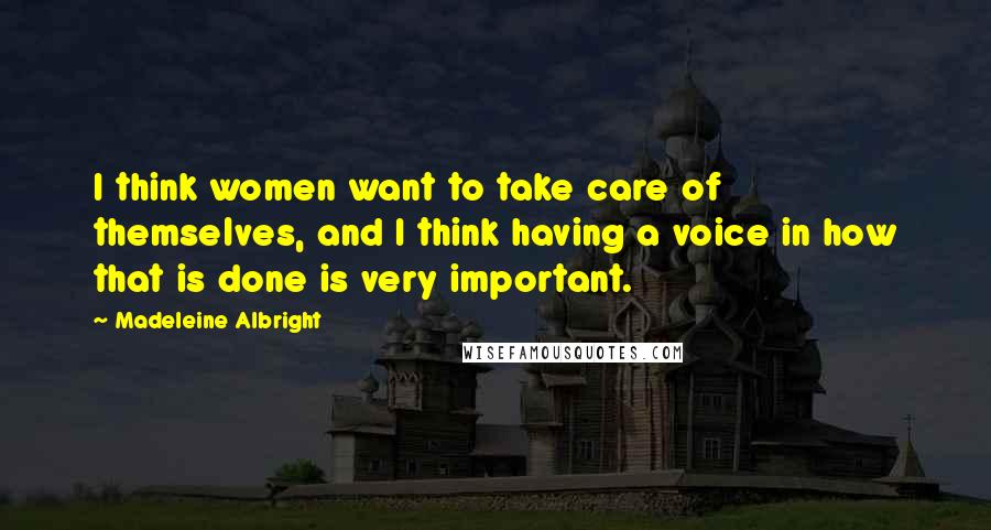 Madeleine Albright Quotes: I think women want to take care of themselves, and I think having a voice in how that is done is very important.