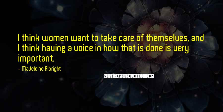 Madeleine Albright Quotes: I think women want to take care of themselves, and I think having a voice in how that is done is very important.