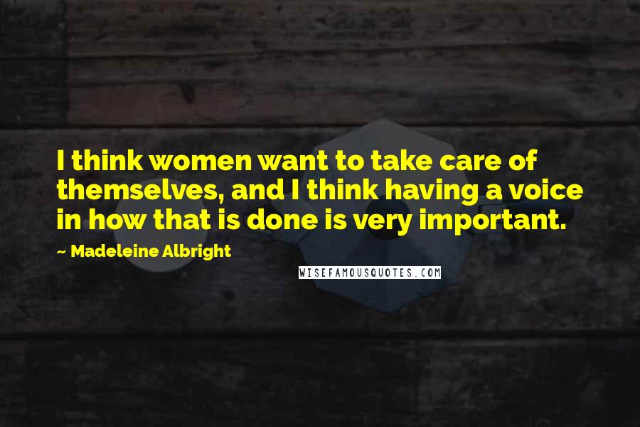Madeleine Albright Quotes: I think women want to take care of themselves, and I think having a voice in how that is done is very important.