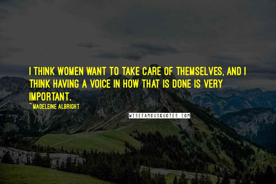 Madeleine Albright Quotes: I think women want to take care of themselves, and I think having a voice in how that is done is very important.
