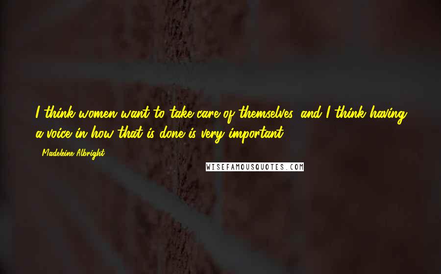 Madeleine Albright Quotes: I think women want to take care of themselves, and I think having a voice in how that is done is very important.