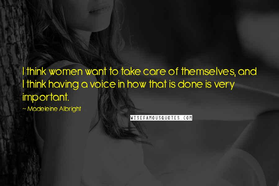 Madeleine Albright Quotes: I think women want to take care of themselves, and I think having a voice in how that is done is very important.