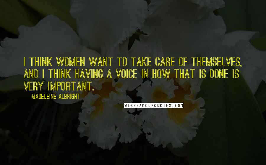 Madeleine Albright Quotes: I think women want to take care of themselves, and I think having a voice in how that is done is very important.